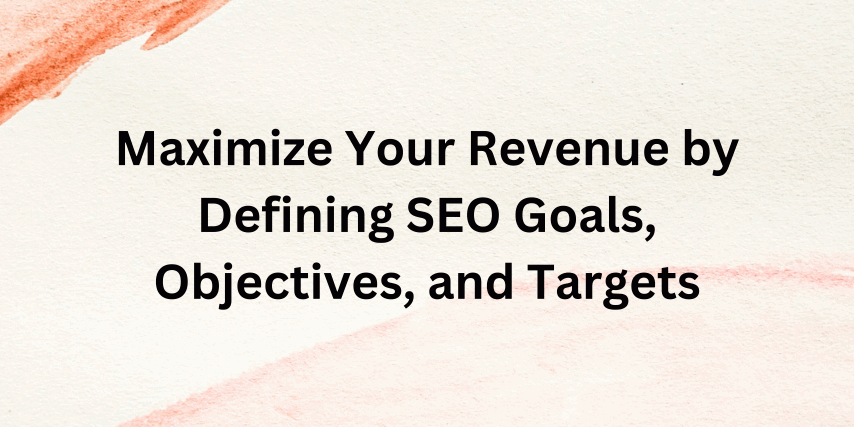 Maximize Your Revenue by Defining SEO Goals, Objectives, and Targets